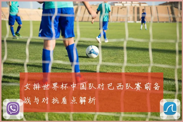 女排世界杯中国队对巴西队赛前备战与对抗看点解析