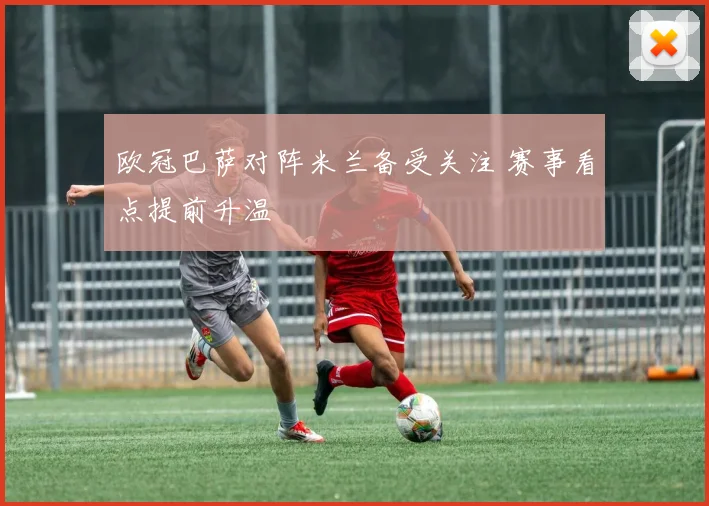 欧冠巴萨对阵米兰备受关注 赛事看点提前升温