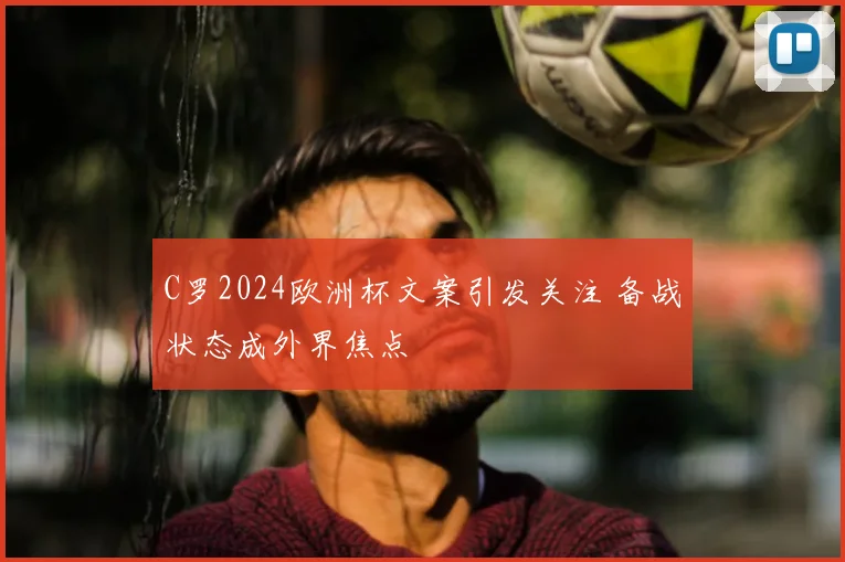 C罗2024欧洲杯文案引发关注 备战状态成外界焦点