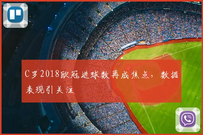 C罗2018欧冠进球数再成焦点，数据表现引关注