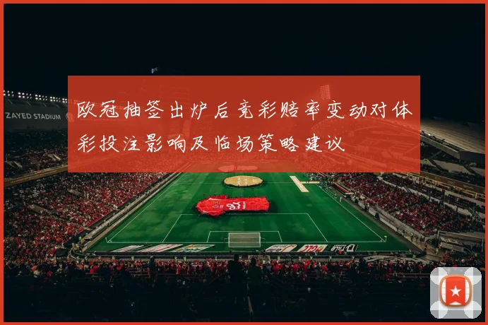 欧冠抽签出炉后竞彩赔率变动对体彩投注影响及临场策略建议