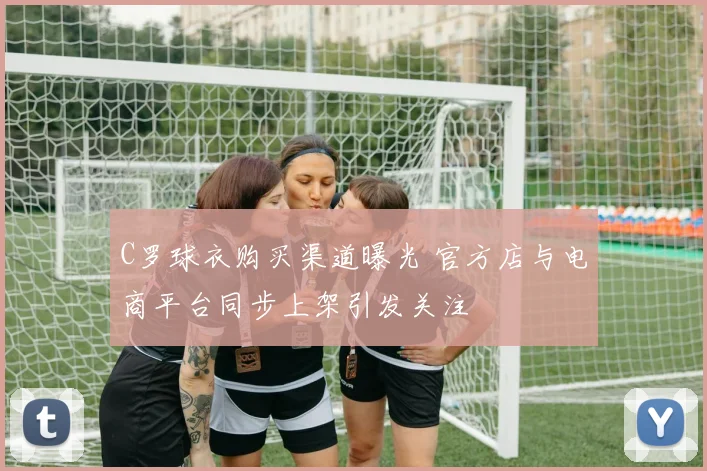 C罗球衣购买渠道曝光 官方店与电商平台同步上架引发关注