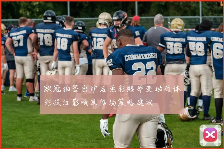 欧冠抽签出炉后竞彩赔率变动对体彩投注影响及临场策略建议