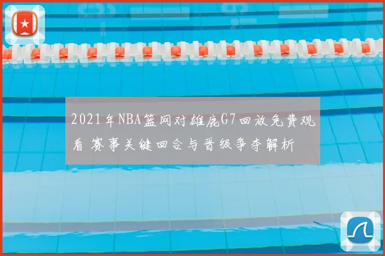 2021年NBA篮网对雄鹿G7回放免费观看 赛事关键回合与晋级争夺解析