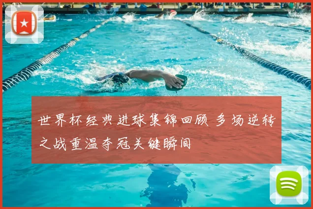 世界杯经典进球集锦回顾 多场逆转之战重温夺冠关键瞬间