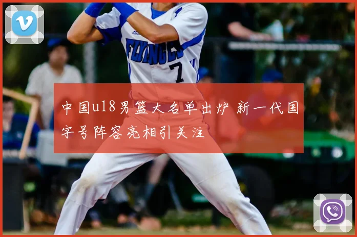中国u18男篮大名单出炉 新一代国字号阵容亮相引关注