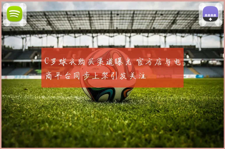 C罗球衣购买渠道曝光 官方店与电商平台同步上架引发关注