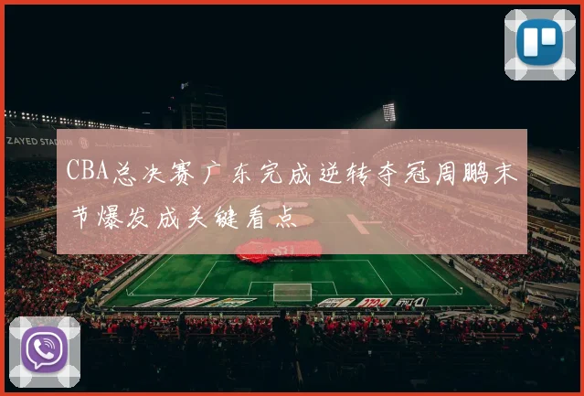 CBA总决赛广东完成逆转夺冠周鹏末节爆发成关键看点