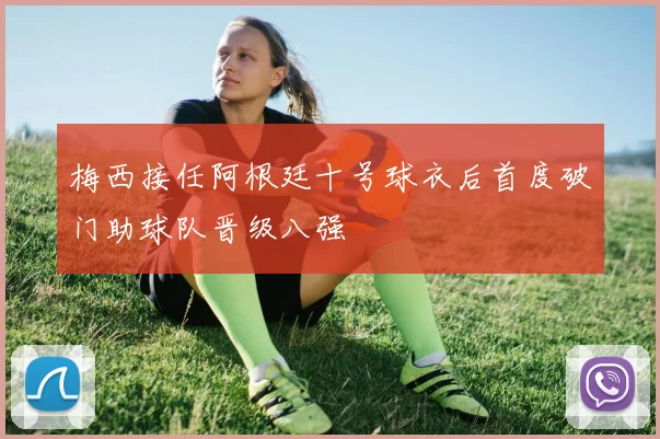 梅西接任阿根廷十号球衣后首度破门助球队晋级八强