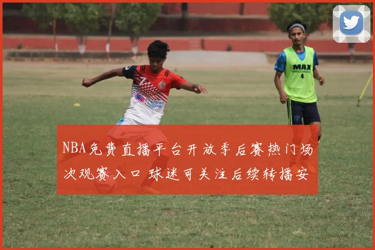 NBA免费直播平台开放季后赛热门场次观赛入口 球迷可关注后续转播安排