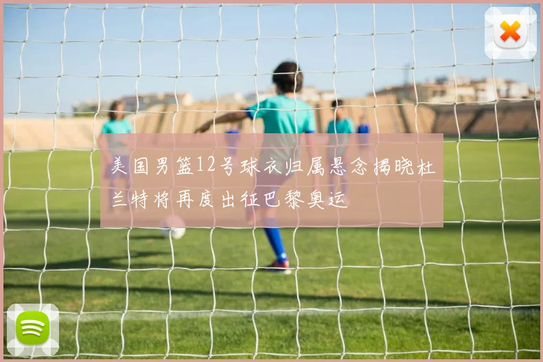 美国男篮12号球衣归属悬念揭晓杜兰特将再度出征巴黎奥运