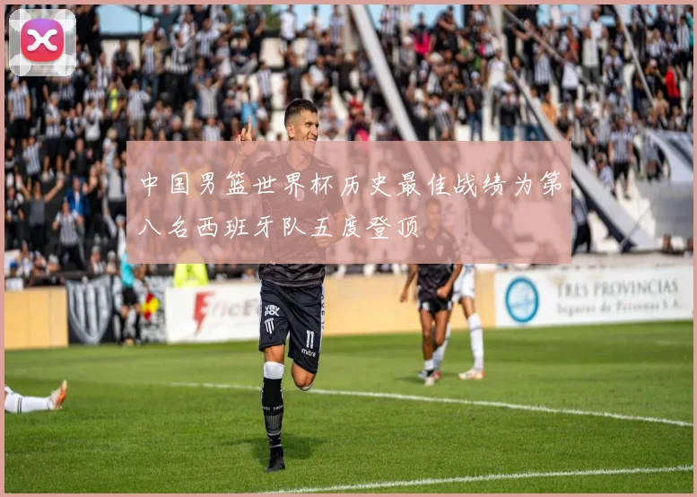 中国男篮世界杯历史最佳战绩为第八名西班牙队五度登顶