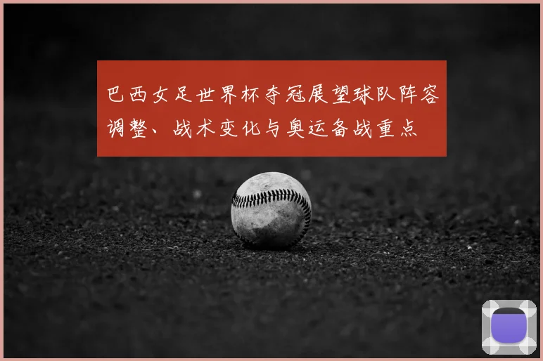 巴西女足世界杯夺冠展望球队阵容调整、战术变化与奥运备战重点