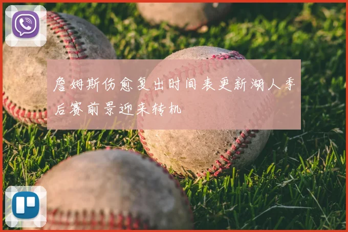 詹姆斯伤愈复出时间表更新湖人季后赛前景迎来转机