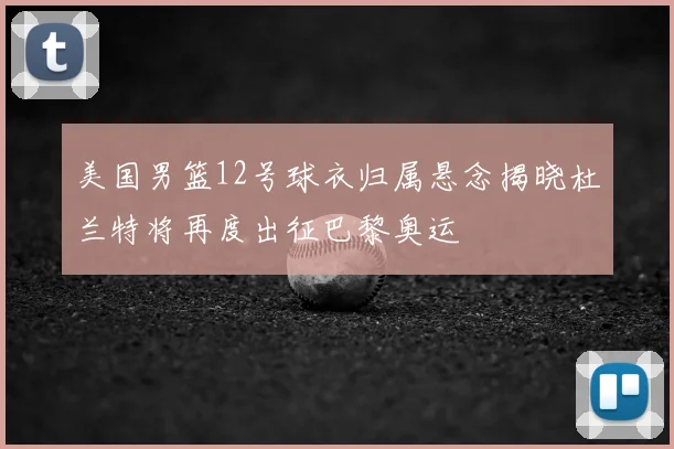 美国男篮12号球衣归属悬念揭晓杜兰特将再度出征巴黎奥运