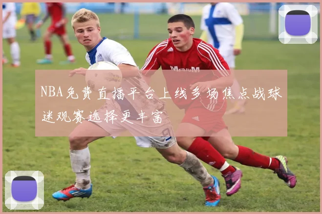 NBA免费直播平台上线多场焦点战球迷观赛选择更丰富