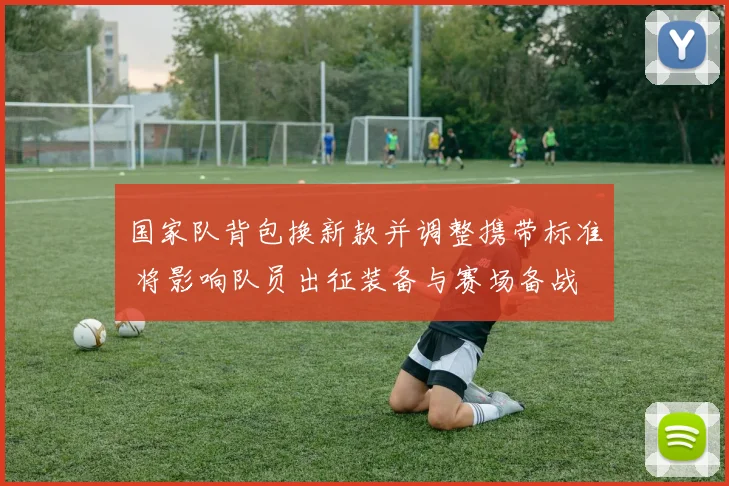 国家队背包换新款并调整携带标准 将影响队员出征装备与赛场备战