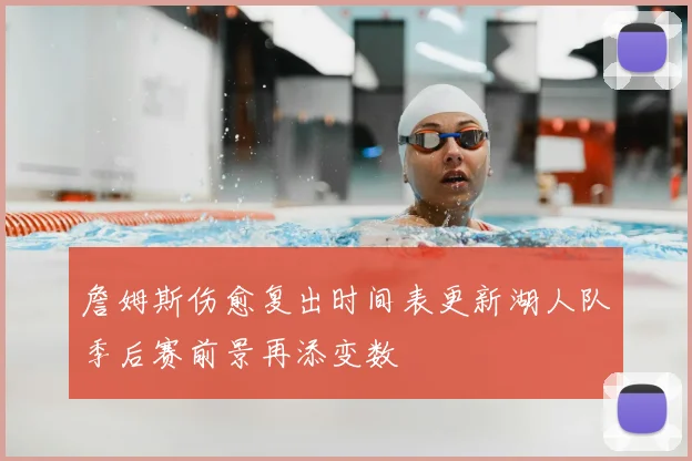 詹姆斯伤愈复出时间表更新湖人队季后赛前景再添变数