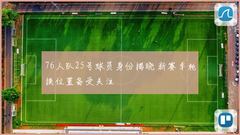 76人队25号球员身份揭晓 新赛季轮换位置备受关注