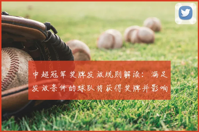 中超冠军奖牌发放规则解读：满足发放条件的球队将获得奖牌并影响颁奖流程