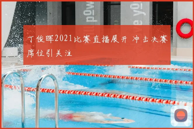 丁俊晖2021比赛直播展开 冲击决赛席位引关注