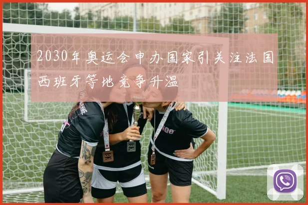 2030年奥运会申办国家引关注法国西班牙等地竞争升温