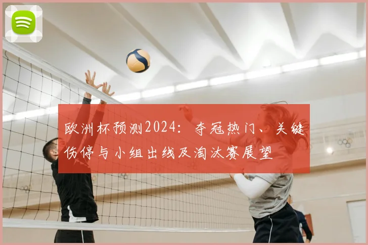 欧洲杯预测2024：夺冠热门、关键伤停与小组出线及淘汰赛展望