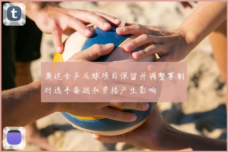 奥运会乒乓球项目保留并调整赛制对选手备战和资格产生影响