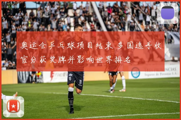 奥运会乒乓球项目结束 多国选手收官分获奖牌并影响世界排名