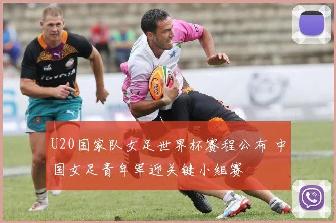 U20国家队女足世界杯赛程公布 中国女足青年军迎关键小组赛