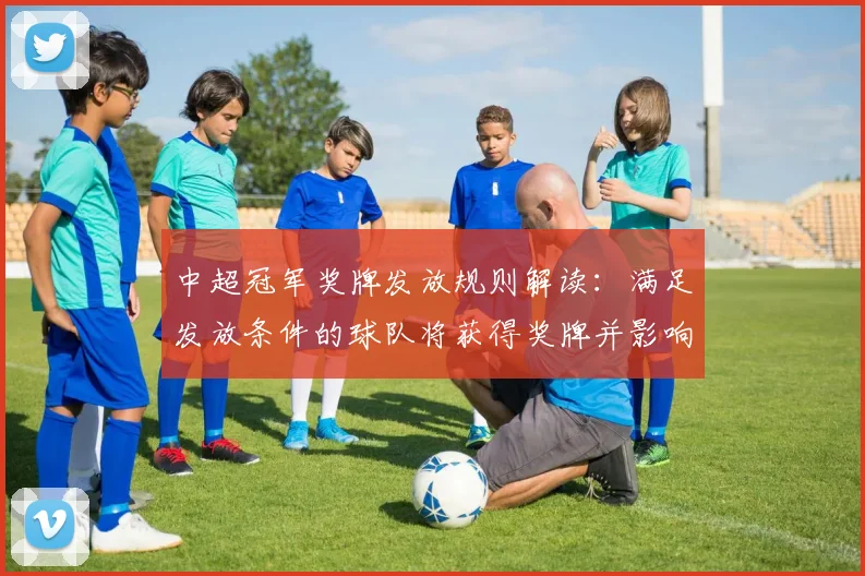 中超冠军奖牌发放规则解读：满足发放条件的球队将获得奖牌并影响颁奖流程