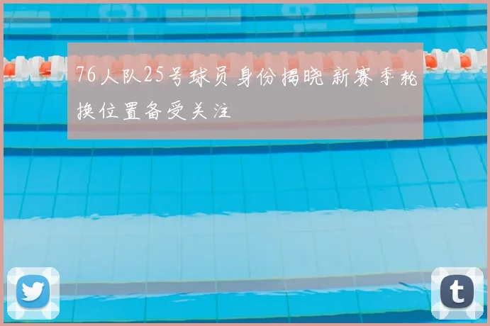 76人队25号球员身份揭晓 新赛季轮换位置备受关注