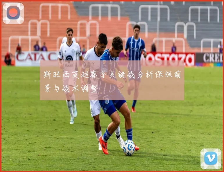 斯旺西英超赛季关键战分析保级前景与战术调整