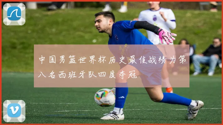 中国男篮世界杯历史最佳战绩为第八名西班牙队四度夺冠