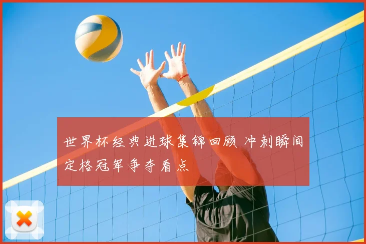 世界杯经典进球集锦回顾 冲刺瞬间定格冠军争夺看点