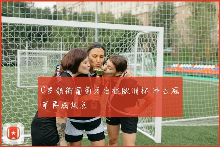 C罗领衔葡萄牙出征欧洲杯 冲击冠军再成焦点