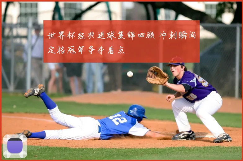 世界杯经典进球集锦回顾 冲刺瞬间定格冠军争夺看点