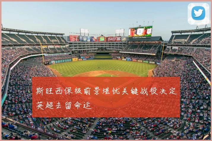 斯旺西保级前景堪忧关键战役决定英超去留命运