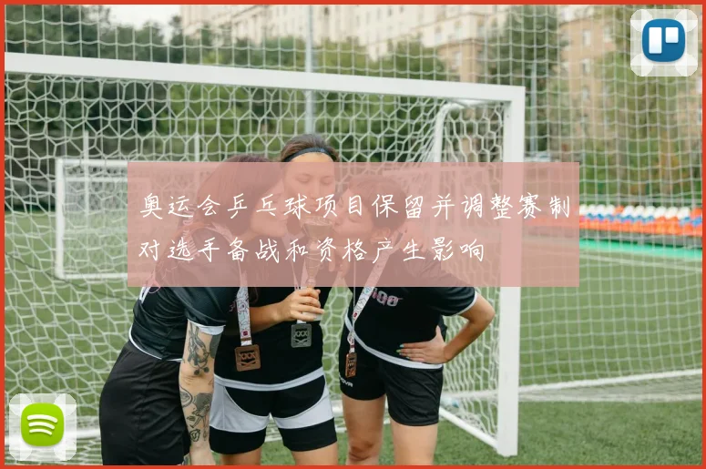 奥运会乒乓球项目保留并调整赛制对选手备战和资格产生影响