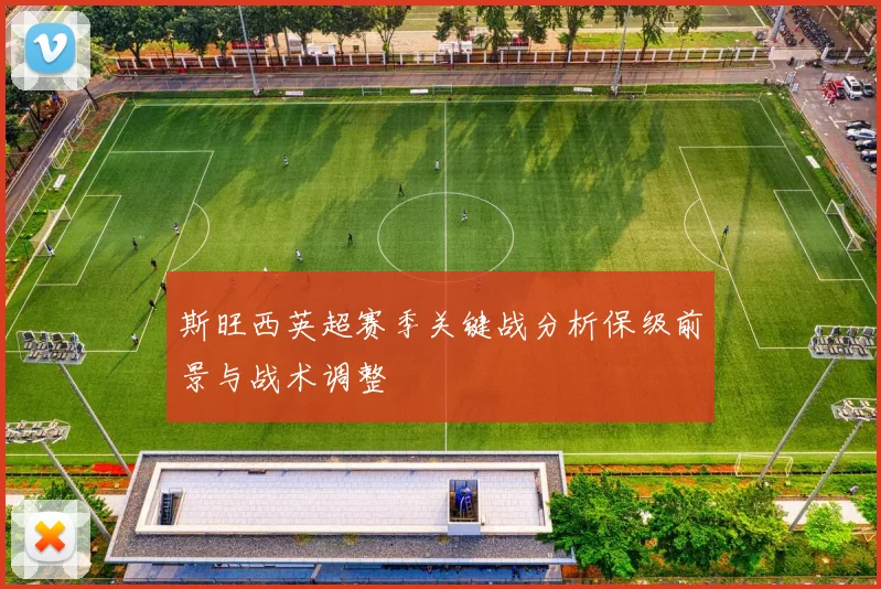 斯旺西英超赛季关键战分析保级前景与战术调整