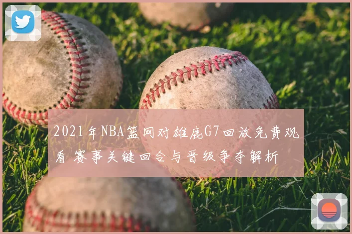 2021年NBA篮网对雄鹿G7回放免费观看 赛事关键回合与晋级争夺解析