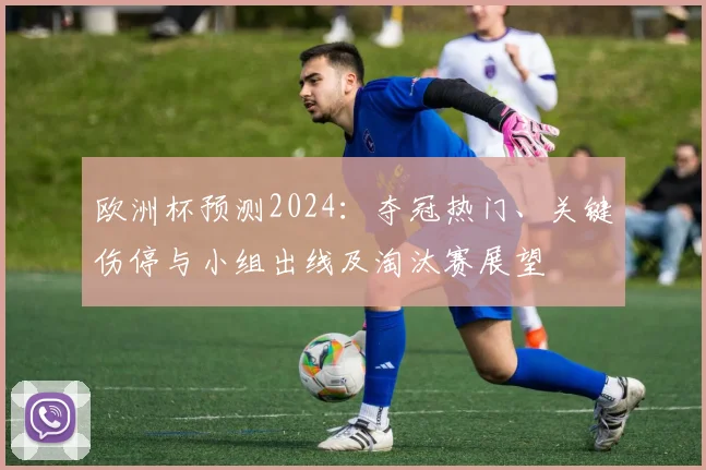 欧洲杯预测2024：夺冠热门、关键伤停与小组出线及淘汰赛展望