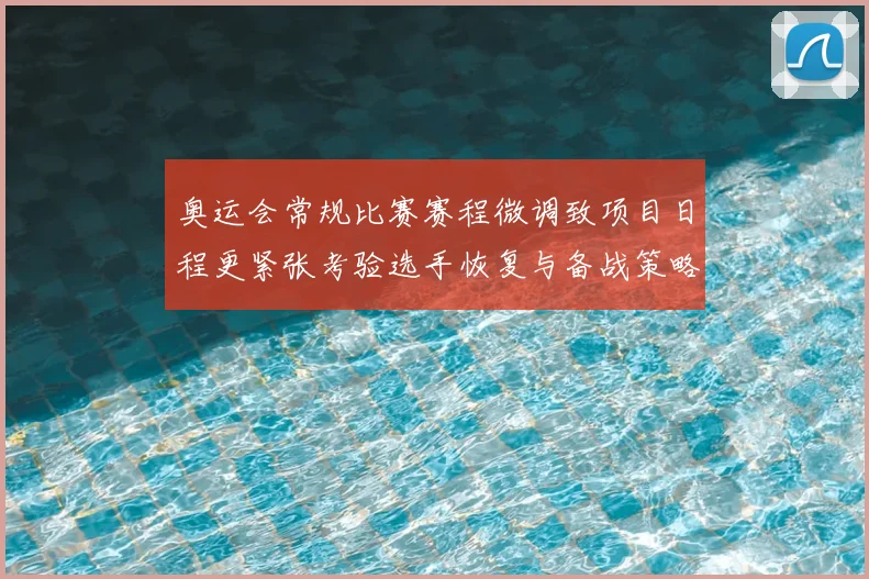 奥运会常规比赛赛程微调致项目日程更紧张考验选手恢复与备战策略