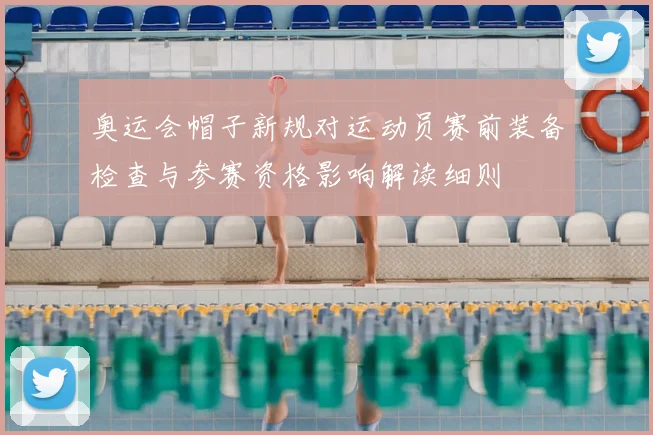 奥运会帽子新规对运动员赛前装备检查与参赛资格影响解读细则