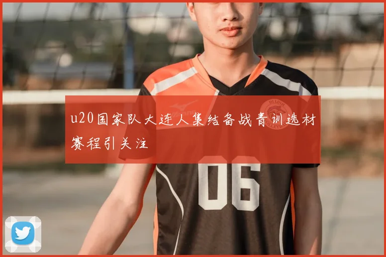 u20国家队大连人集结备战青训选材赛程引关注