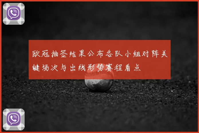 欧冠抽签结果公布各队小组对阵关键场次与出线形势赛程看点