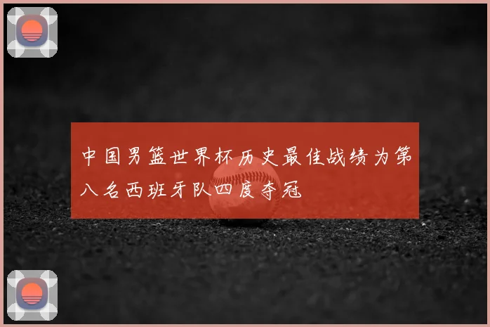 中国男篮世界杯历史最佳战绩为第八名西班牙队四度夺冠