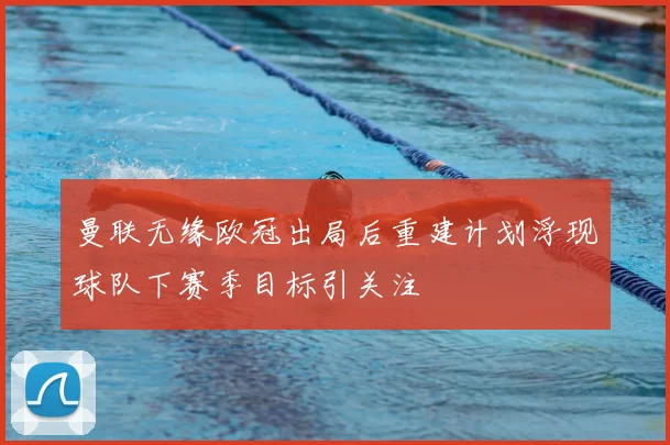 曼联无缘欧冠出局后重建计划浮现球队下赛季目标引关注