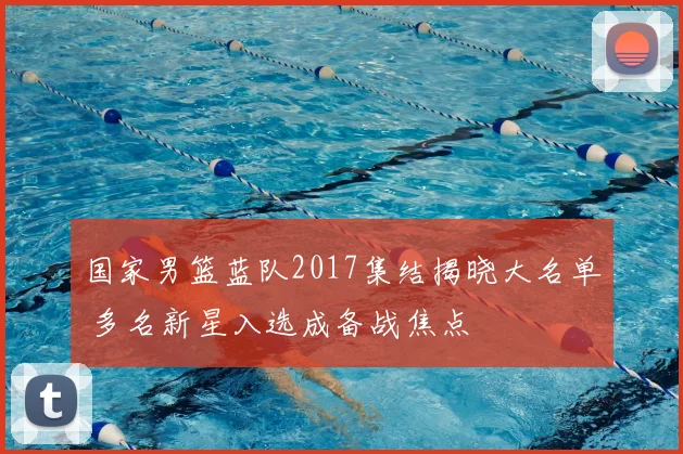 国家男篮蓝队2017集结揭晓大名单 多名新星入选成备战焦点