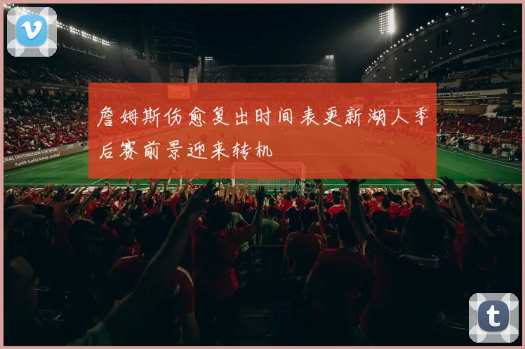 詹姆斯伤愈复出时间表更新湖人季后赛前景迎来转机